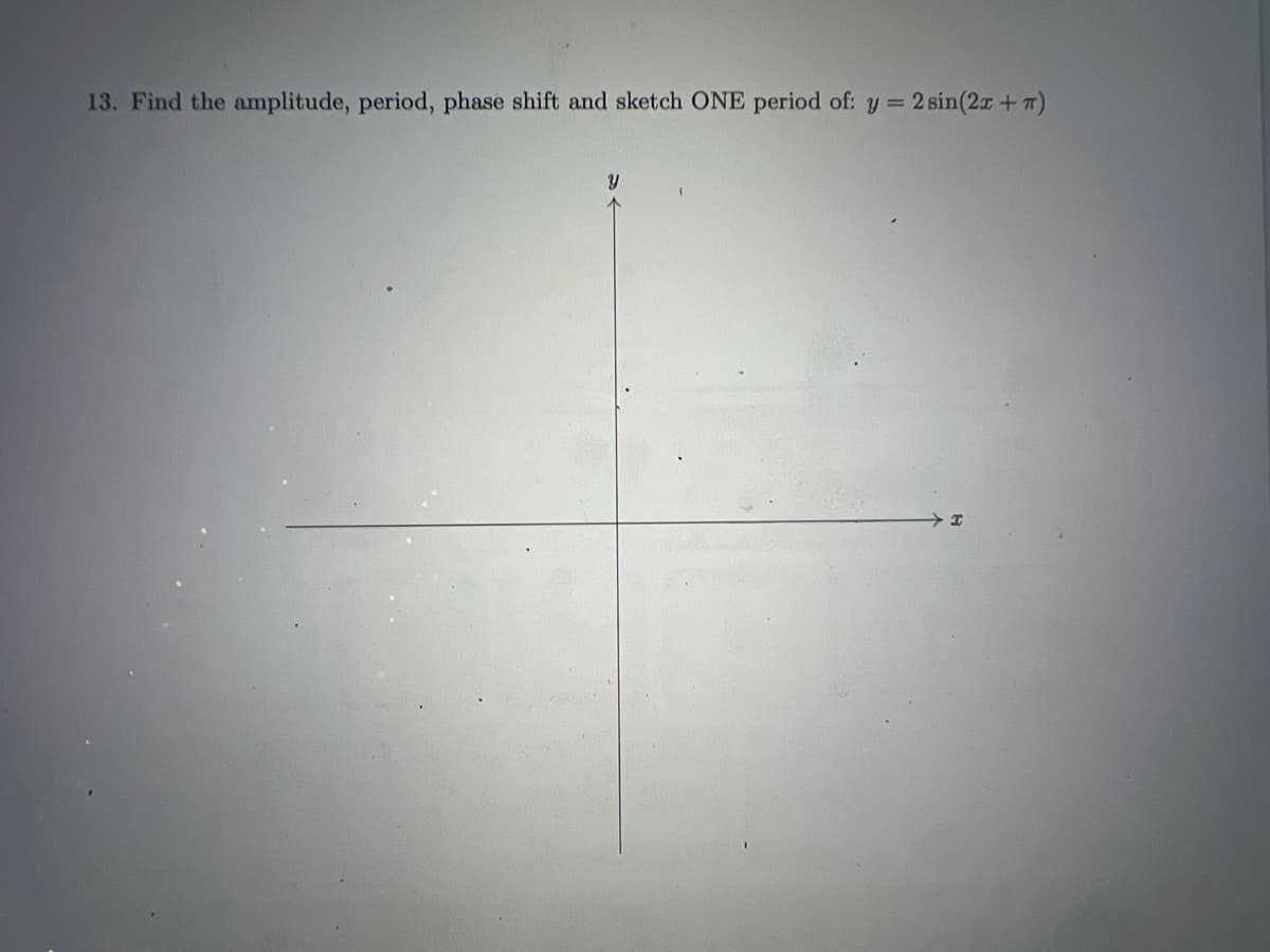 13. Find the amplitude, period, phase shift and sketch ONE period of: y = 2 sin(2x + 7)
Y
I