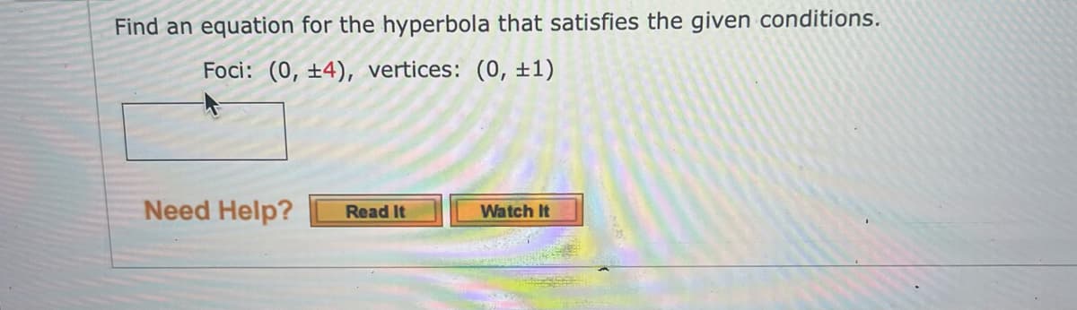 Find an equation for the hyperbola that satisfies the given conditions.
Foci: (0, ±4), vertices: (0, ±1)
Need Help?
Read It
Watch It