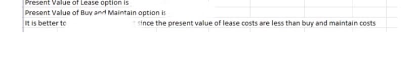Present Value of Lease option is
Present Value of Buy and Maintain option is
It is better to
t since the present value of lease costs are less than buy and maintain costs
