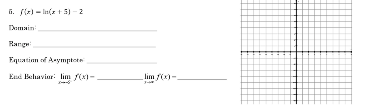 5. f(x) = In(x + 5) – 2
%3D
Domain:
Range:
Equation of Asymptote:
End Behavior: lim f(x)=
lim f(x)=.
x→-5*
