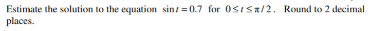 Estimate the solution to the equation sint =0.7 for 0<t<a/2. Round to 2 decimal
places.
