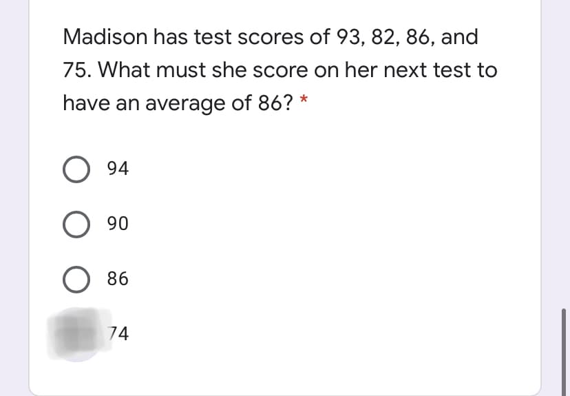 Madison has test scores of 93, 82, 86, and
75. What must she score on her next test to
have an average of 86? *
O 94
О 90
О 86
74
