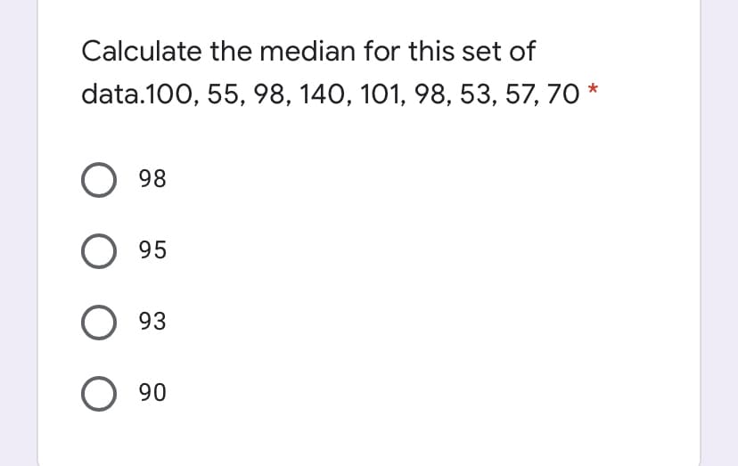 Calculate the median for this set of
data.100, 55, 98, 140, 101, 98, 53, 57, 70 *
O 98
95
93
90
