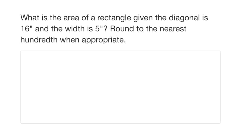 What is the area of a rectangle given the diagonal is
16" and the width is 5"? Round to the nearest
hundredth when appropriate.
