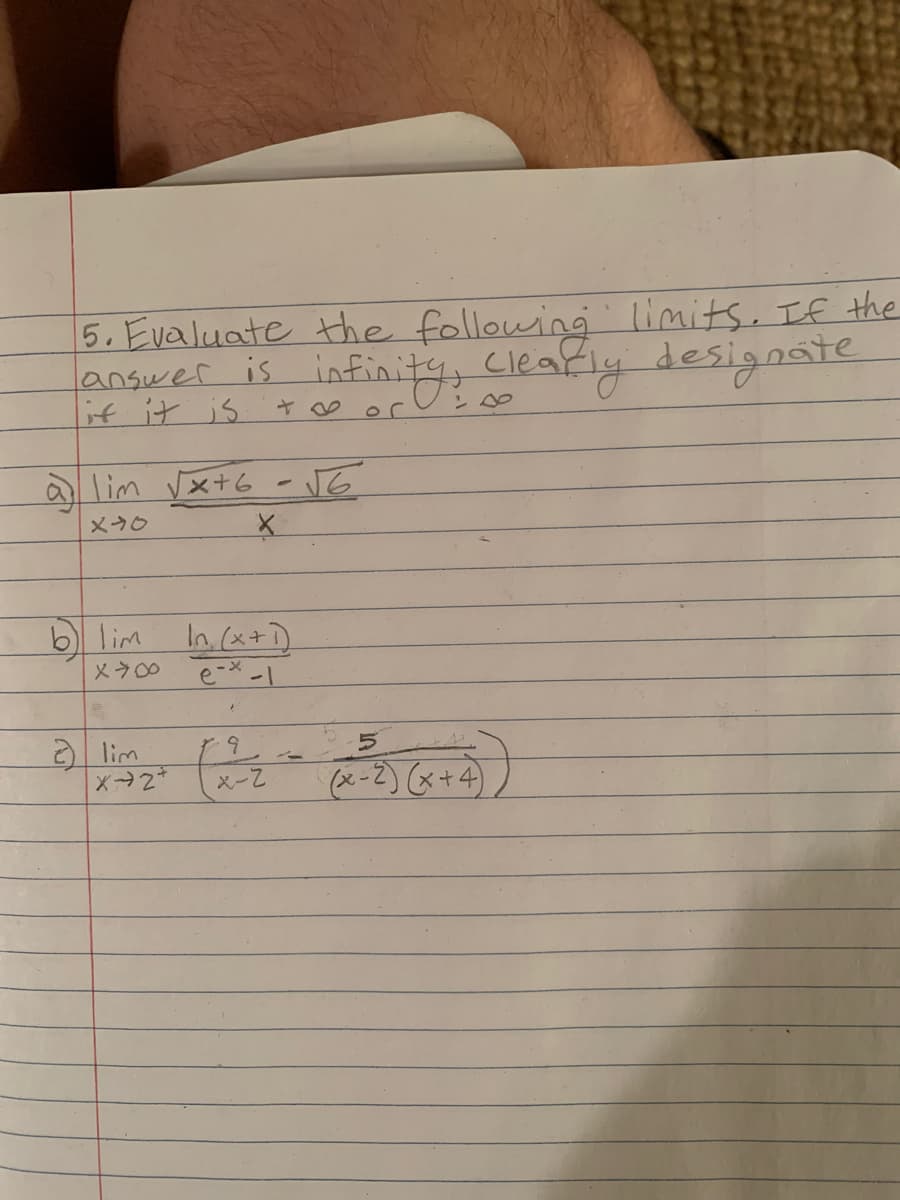 5. Evaluate the following limits. If the
answer is inf
if it is
Cleakly designste
ン や
a lim Vx+6 - vG
メ→ら
b lim In (x+)
メラ○
lim
メーZ
x-2)(x+4)
