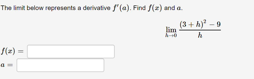 The limit below represents a derivative f' (a). Find f(x) and a.
(3+ h)² – 9
lim
h→0
h
f(x) =
a =
