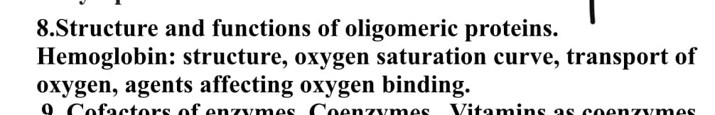 8.Structure and functions of oligomeric proteins.
Hemoglobin: structure, oxygen saturation curve, transport of
oxygen, agents affecting oxygen binding.
9 Cofactors of enzymes Coenzymes
Vitamins as coenzymes
