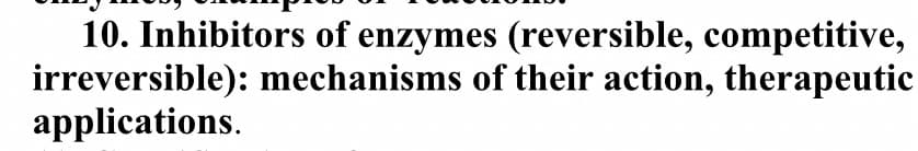 10. Inhibitors of enzymes (reversible, competitive,
irreversible): mechanisms of their action, therapeutic
applications.
