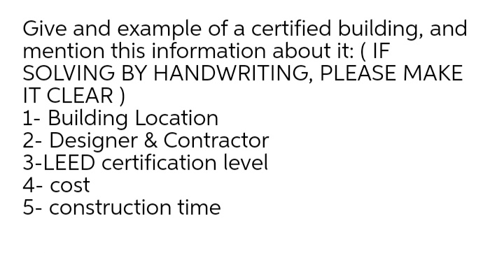Give and example of a certified building, and
mention this information about it: ( IF
SOLVING BY HANDWRITING, PLEASE MAKE
IT CLEAR )
1- Building Location
2- Designer & Contractor
3-LEED certification level
4- cost
5- construction time
