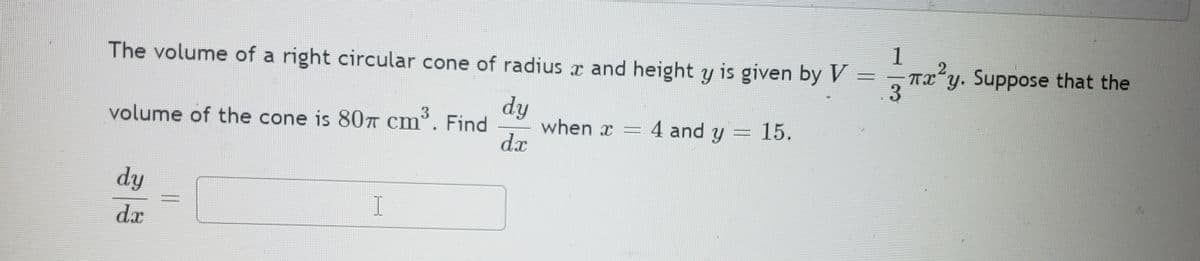 1
- Txy. Suppose that the
3
The volume of a right circular cone of radius x and height y is given by V =
dy
when x =
d.x
volume of the cone is 80T cm. Find
3
4 and y
15.
dy
I
dx
