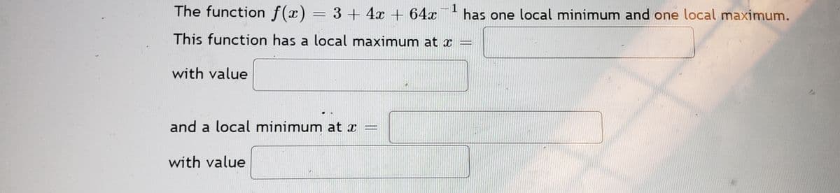The function f(x) = 3 + 4x + 64x
1
has one local minimum and one local maximum.
This function has a local maximum at x
with value
and a local minimum at x
with value
