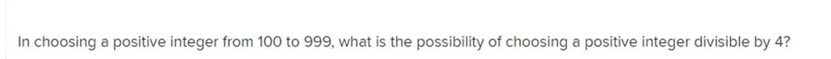 In choosing a positive integer from 100 to 999, what is the possibility of choosing a positive integer divisible by 4?
