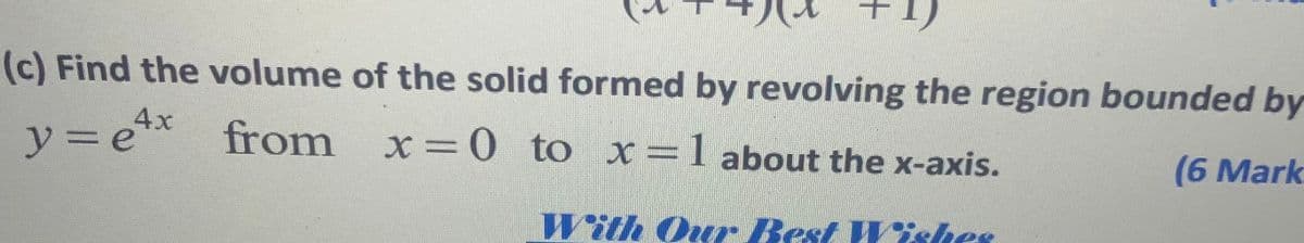 (c) Find the volume of the solid formed by revolving the region bounded by
4x
y = e** from
x =0 to x=1 about the x-axis.
(6 Mark
With Our Best Wiskes
