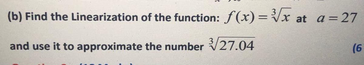 (b) Find the Linearization of the function: f(x)=Vx at a=27
and use it to approximate the number V27.04
(6
