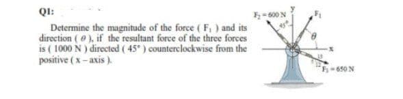 QI:
Determine the magnitude of the force ( F, ) and its
direction ( ), if the resultant force of the three forces
is ( 1000 N ) directed ( 45) counterclockwise from the
positive ( x - axis ).
F= 600 N
F-650 N
