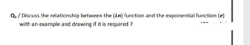 Q1/ Discuss the relationship between the (Ln) function and the exponential function (e)
with an example and drawing if it is required ?
