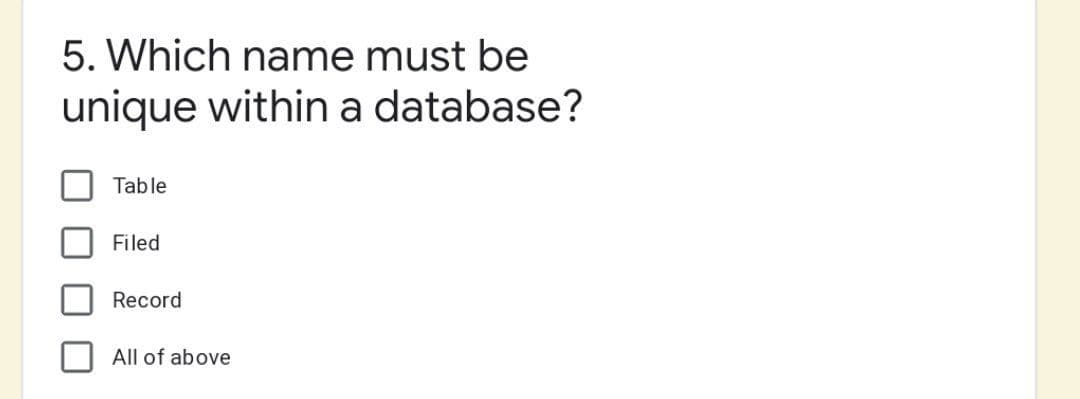 5. Which name must be
unique within a database?
Table
Filed
Record
All of above
