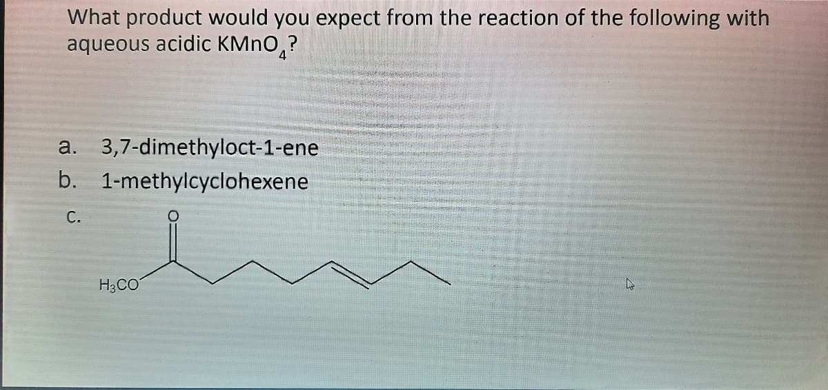 What product would you expect from the reaction of the following with
aqueous acidic KMNO,?
a. 3,7-dimethyloct-1-ene
b. 1-methylcyclohexene
H3CO
C.

