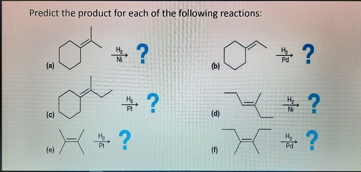Predict the product for each of the following reactions:
%3?
Ni
Pd
(a)
(b)
# ?
H2
Ni
(c)
(d)
Pt
Pd
(f)
