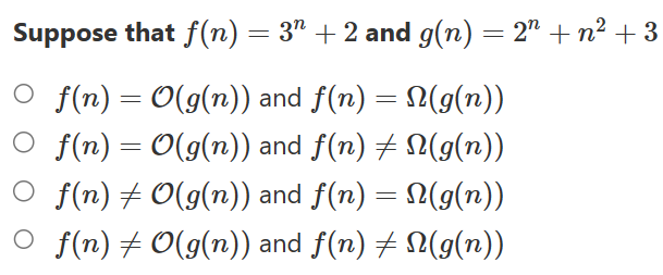 Suppose that f(n) = 3ª + 2 and g(n) = 2ª + n² + 3
○ f(n) = O(g(n)) and f(n) = N(g(n))
f(n) = O(g(n)) and f(n) ‡ N(g(n))
○ f(n) ‡ O(g(n)) and f(n) = N(g(n))
○ f(n) ‡ O(g(n)) and f(n) ‡ N(g(n))