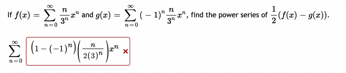 If f(x) =
∞
n=0
∞
n
-x” and g(x) = Σ ( − 1)"x", find the power series of 1½ (f(x) – g(x)).
3n
3n
n=0
∞
Σ| (¹-(-1)²)|
n=0
n
2(3)
n
X