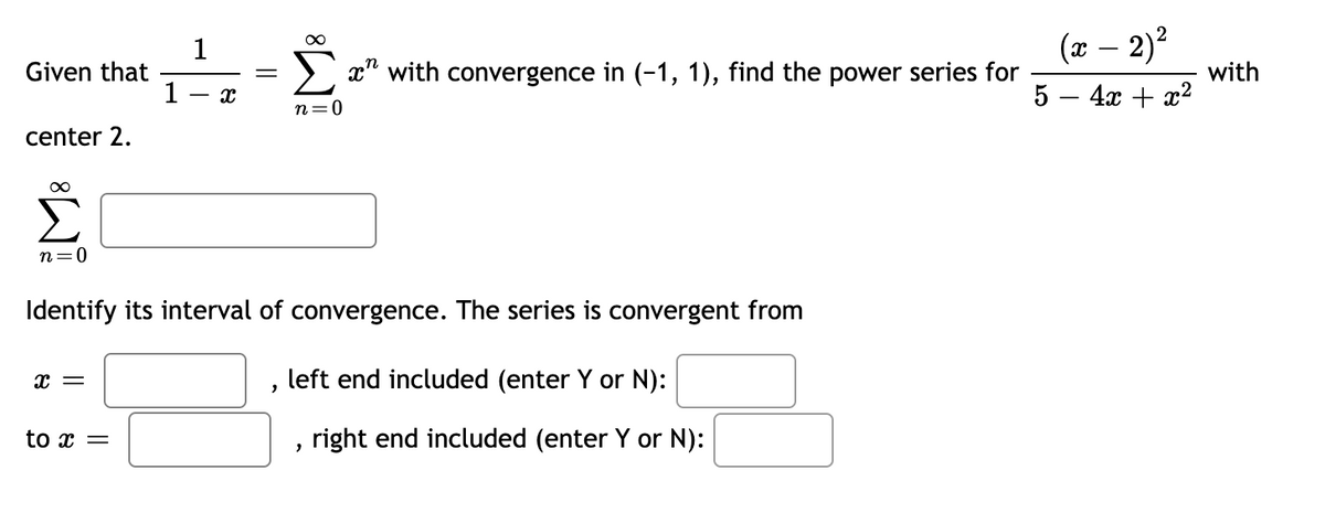 Given that
center 2.
n=0
x =
1
1 X
to x =
M8
||
Identify its interval of convergence. The series is convergent from
n=0
"
x" with convergence in (-1, 1), find the power series for
left end included (enter Y or N):
right end included (enter Y or N):
(x - 2)²
5 - 4x + x²
with