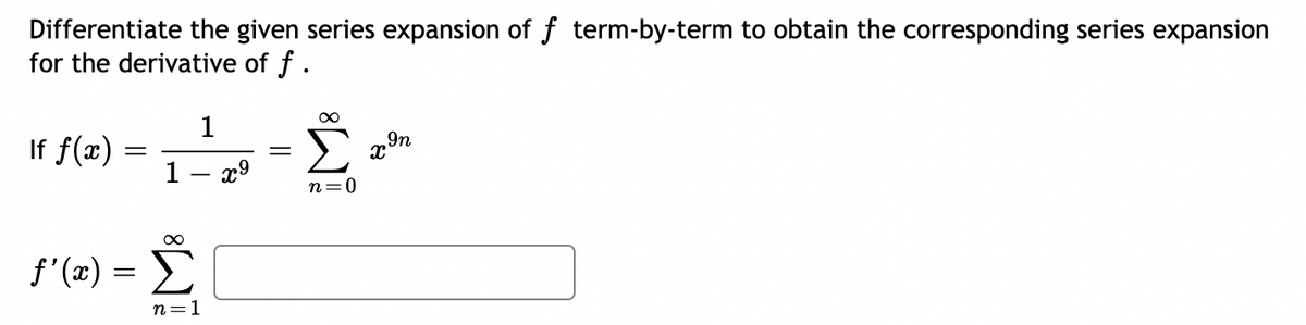 Differentiate the given series expansion of f term-by-term to obtain the corresponding series expansion
for the derivative of f.
If f(x)
ƒ'(x) =
=
=
1
∞
Σ
n=1
1
x⁹
=
∞
n=0
X In