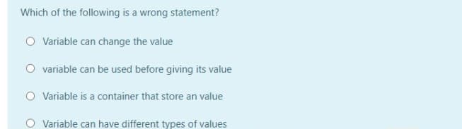 Which of the following is a wrong statement?
Variable can change the value
O variable can be used before giving its value
O Variable is a container that store an value
Variable can have different types of values
