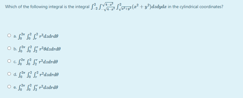 Which of the following integral is the integral , SV (2° + y?)dzdyda in the cylindrical coordinates?
2
O a. * GL ²dzdrd®
O b. * S r²Odzdrd®
2x
pdzdrd0
2
O d. * S L r²dzdrd0
-2
O e.
