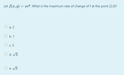 Let f(x, y) = xe". What is the maximum rate of change of f at the point (2,0)?
O a. 2
O b. 1
O.5
O d. V2
O e. V5
