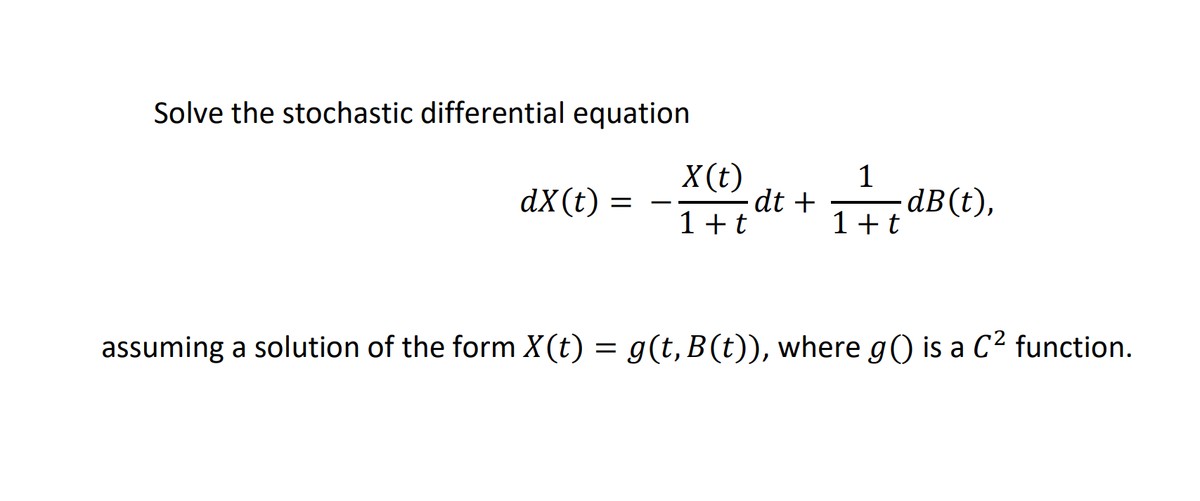 Solve the stochastic differential equation
X(t)
dt +
1+t
1
dB(t),
1+t
dX(t)
%D
assuming a solution of the form X(t) = g(t, B(t)), where g() is a C2 function.
