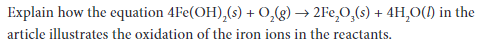 Explain how the equation 4Fe(OH),(s) + 0,(g) → 2Fe,O,(s) + 4H,O() in the
article illustrates the oxidation of the iron ions in the reactants.
