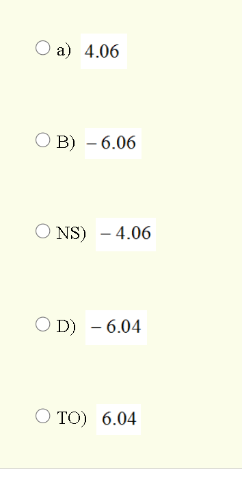 О a) 4.06
В) — 6.06
-
NS) - 4.06
O D) - 6.04
TО) 6.04
