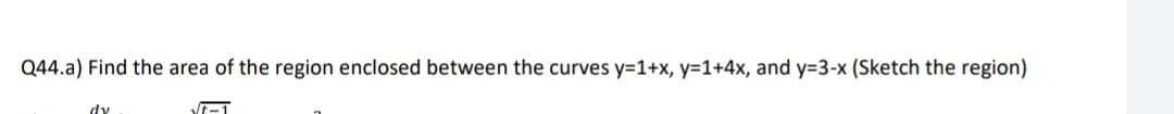 Q44.a) Find the area of the region enclosed between the curves y=1+x, y=1+4x, and y=3-x (Sketch the region)
dy
