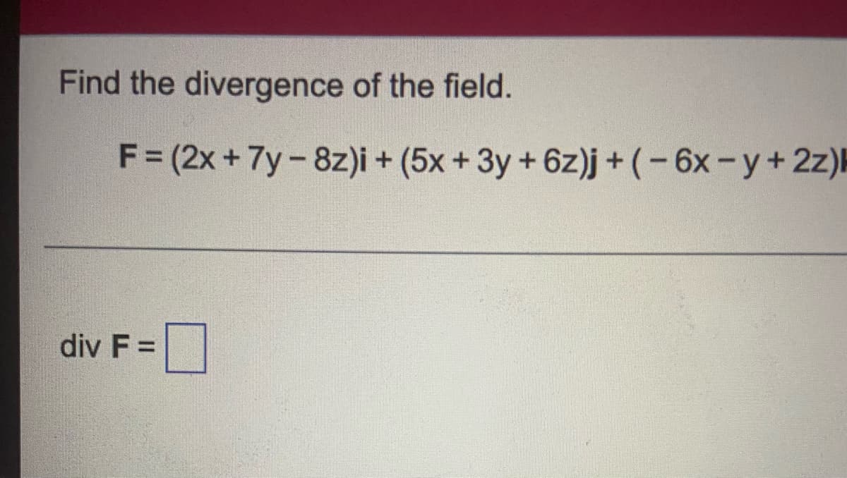 Find the divergence of the field.
F= (2x +7y-8z)i + (5x +3y+6z)j + (-6x-y+2z)H
div F =
