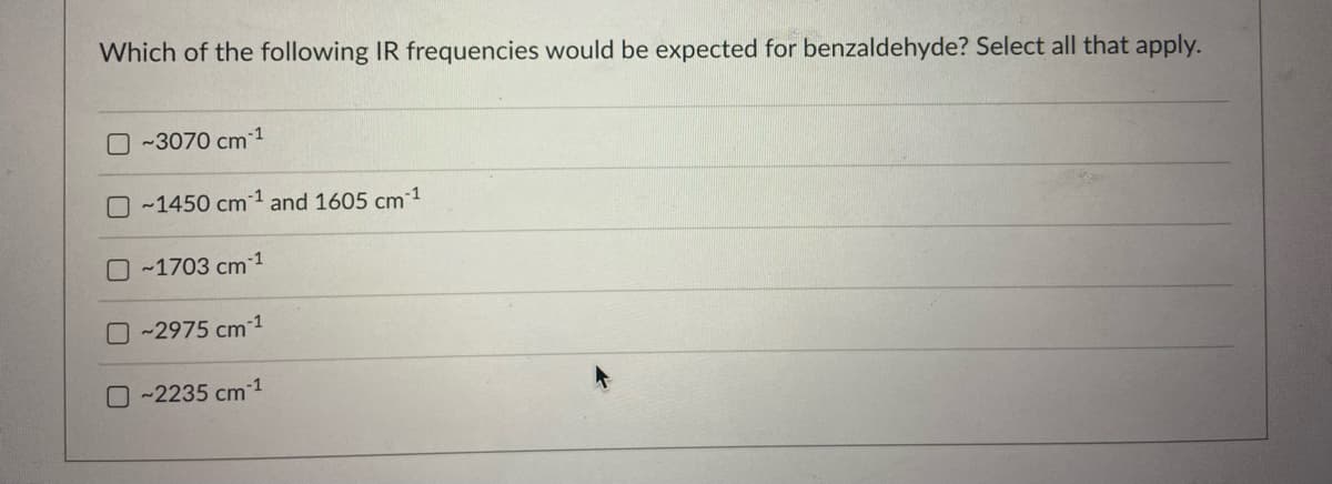 Which of the following IR frequencies would be expected for benzaldehyde? Select all that apply.
~3070 cm 1
O~1450 cm ¹ and 1605 cm ¹
~1703 cm ¹
~2975 cm 1
O~2235 cm ¹