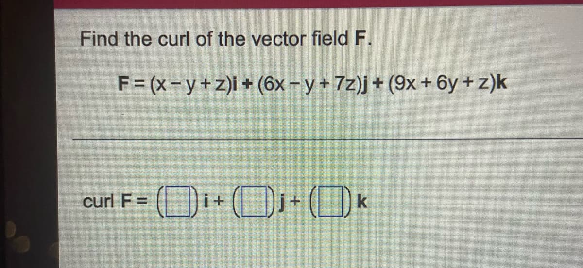 Find the curl of the vector field F.
F= (x-y+z)i+ (6x-y+7z)j+ (9x+ 6y + z)k
curl F =
i+
