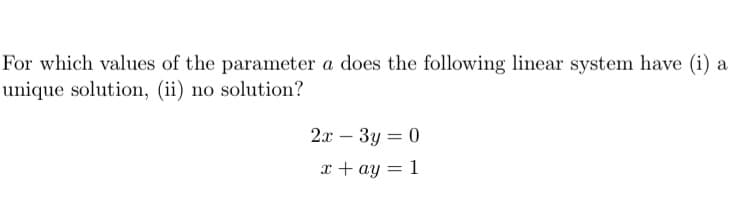For which values of the parameter a does the following linear system have (i) a
unique solution, (ii) no solution?
2x - 3y = 0
x + ay = 1