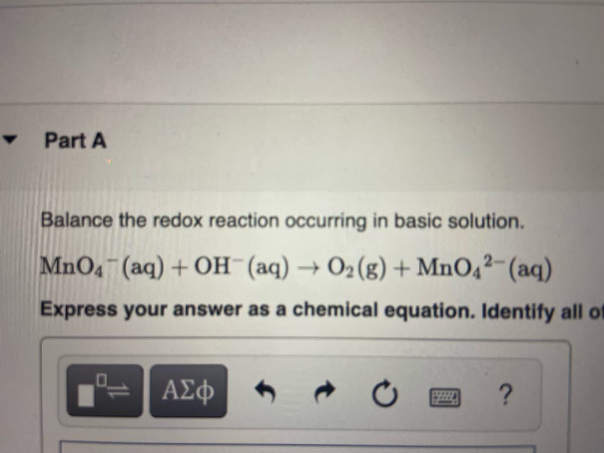 Part A
Balance the redox reaction occurring in basic solution.
MnO4 (aq)+ OH (aq) → O2(g) + MnOq²-(aq)
Express your answer as a chemical equation. Identify all of
ΑΣφ
