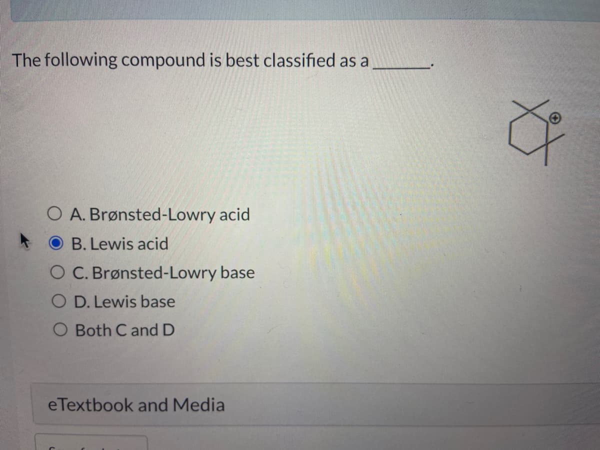 The following compound is best classified as a
O A. Brønsted-Lowry acid
B. Lewis acid
O C. Brønsted-Lowry base
OD. Lewis base
O Both C and D
eTextbook and Media
a