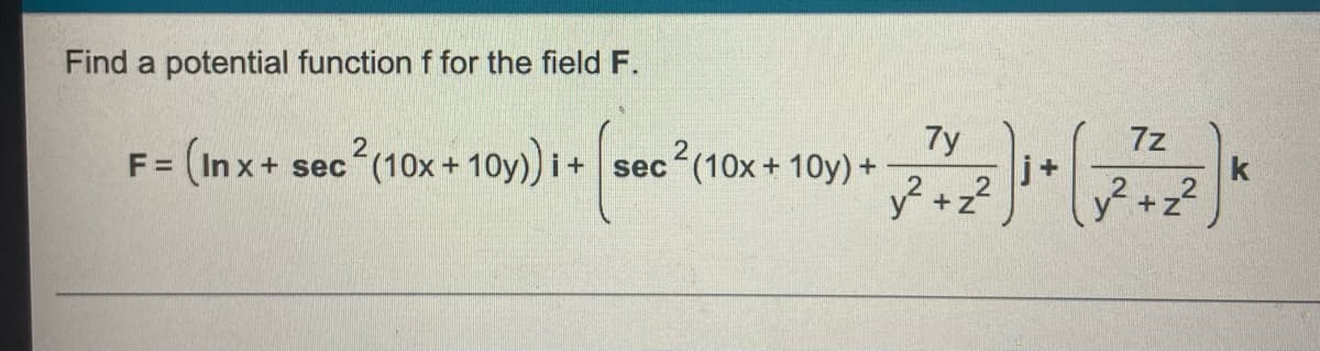 Find a potential function f for the field F.
7y
j+
y? +z?
2
7z
F= (In x+ sec (10x+ 10y)) i+ sec (10x+ 10y) +
k
y? +z?
