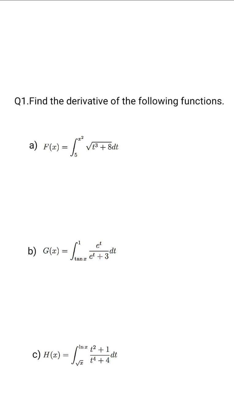 Q1. Find the derivative of the following functions.
a) F(x) = ² * √t³².
/5
+ 8dt
et
-CA
b) G(x) = +
dt
et + 3
plux £² + 1
-dt
t4 + 4
c) H(x) = √²