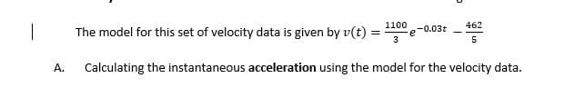 |
The model for this set of velocity data is given by v(t)
1100
e-0.03t
3
462
A.
Calculating the instantaneous acceleration using the model for the velocity data.
