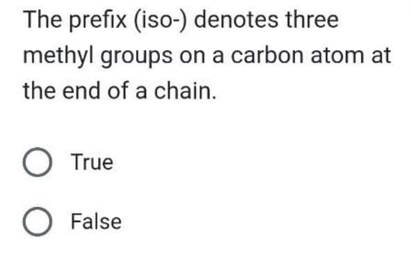 The prefix (iso-) denotes three
methyl groups on a carbon atom at
the end of a chain.
O True
O False