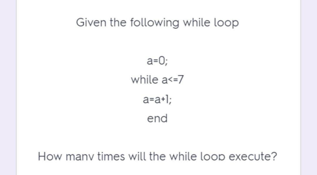 Given the following while loop
a=0;
while a<=7
a=a+l;
end
How manv times will the while loop execute?

