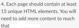 4. Each page should contain at least
15 unique HTML elements. You will
need to add more content to reach
that

