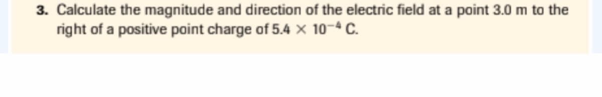 3. Calculate the magnitude and direction of the electric field at a point 3.0 m to the
right of a positive point charge of 5.4 x 10-ª C.
