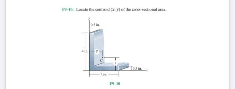 F9-10. Locate the centroid (X, ỹ) of the cross-sectional area.
0.5 in.
4 in.
Tos in.
3 in.
F9-10
