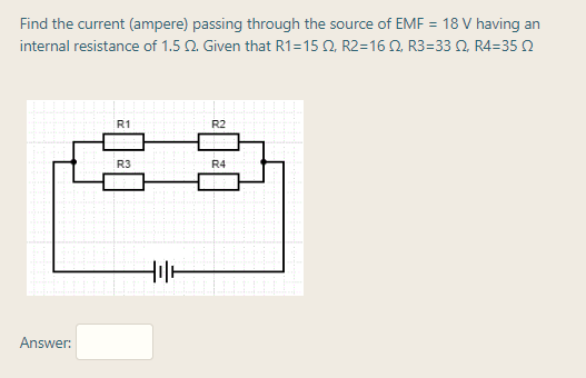 Find the current (ampere) passing through the source of EMF = 18 V having an
internal resistance of 1.5 2. Given that R1=15 N, R2=16N, R3=33 0, R4=35 2
R1
R2
R3
R4
Hil-
Answer:
