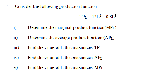 Consider the following production function
TPL = 12L² – 0.8L³
i)
Determine the marginal product function(MPL)
ii)
Detemine the average product function (AP1)
iii)
Find the value ofL that maximizes TPL
